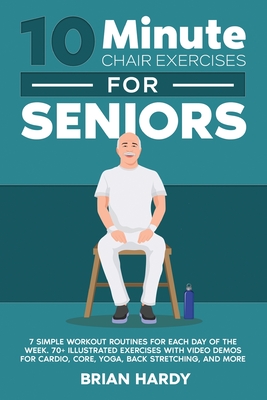 10-Minute Chair Exercises for Seniors; 7 Simple Workout Routines for Each Day of the Week. 70+ Illustrated Exercises with Video demos for Cardio, Core Cover Image
