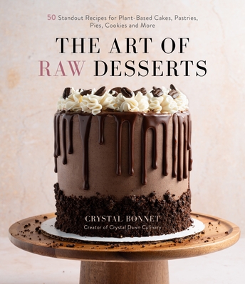The Art of Raw Desserts: 50 Standout Recipes for Plant-Based Cakes, Pastries, Pies, Cookies and More By Crystal Bonnet Cover Image