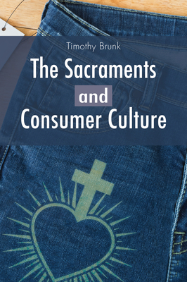 The Sacraments and Consumer Culture By Timothy Brunk Cover Image