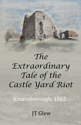 The Extraordinary Tale of the Castle Yard Riot: Knaresborough, 1865 Cover Image