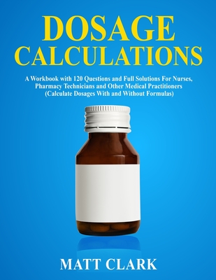 Dosage Calculations: A Workbook with 120 Questions and Full Solutions For Nurses, Pharmacy Technicians and Other Medical Practitioners (Cal Cover Image