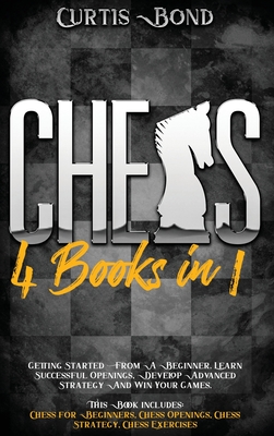 Chess: 4 books in 1: Getting Started From A Beginner. Learn Successful Openings, Develop Advanced Strategy And Win your Games Cover Image