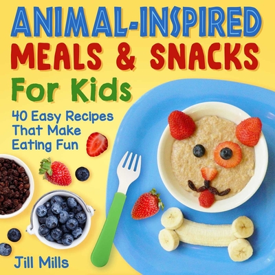 Animal-Inspired Meals and Snacks For Kids: 40 Easy Recipes That Make Eating Fun By Jill Mills Cover Image