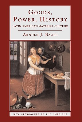 Goods, Power, History: Latin America's Material Culture (New Approaches to the Americas) By Arnold J. Bauer, Bauer Arnold J., Stuart Schwartz (Editor) Cover Image