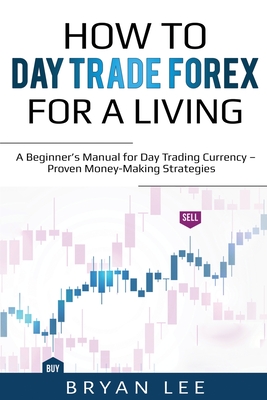 How to Day Trade Forex for a Living: A Beginner's Manual for Day Trading Currency - Proven Money-Making Strategies By Bryan Lee Cover Image