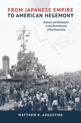 From Japanese Empire to American Hegemony: Koreans and Okinawans in the Resettlement of Northeast Asia (Studies of the Weatherhead East Asian Institute) By Matthew R. Augustine Cover Image
