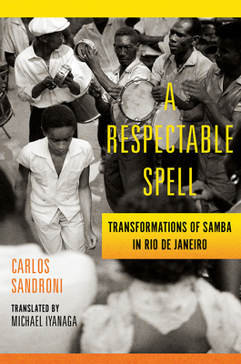 A Respectable Spell: Transformations of Samba in Rio de Janeiro  By Carlos Sandroni Cover Image