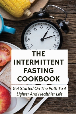 The Intermittent Fasting Cookbook: Get Started On The Path To A Lighter And Healthier Life: Intermittent Fasting For Dummies Cover Image