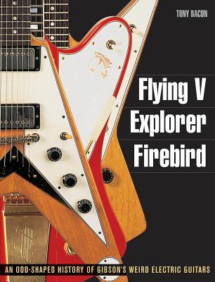 Flying V, Explorer, Firebird: An Odd-Shaped History of Gibson's Weird Electric Guitars (Guitar Reference (Backbeat Books)) By Tony Bacon Cover Image