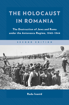 The Holocaust in Romania: The Destruction of Jews and Roma Under the Antonescu Regime, 1940-1944 By Radu Ioanid Cover Image