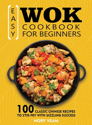 Easy Wok Cookbook for Beginners: 100 Classic Chinese Recipes to Stir-Fry with Sizzling Success Cover Image