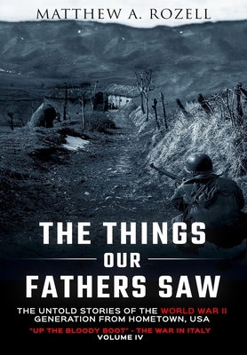 The Things Our Fathers Saw-The Untold Stories of the World War II Generation-Volume IV: Up the Bloody Boot-The War in Italy By Matthew Rozell Cover Image
