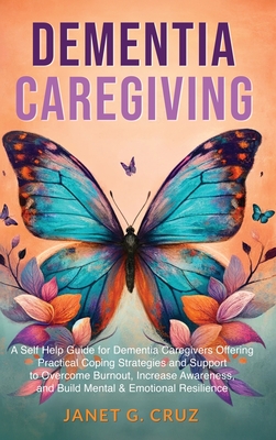 Dementia Caregiving: A Self Help Book for Dementia Caregivers Offering Practical Coping Strategies and Support to Overcome Burnout, Increas Cover Image