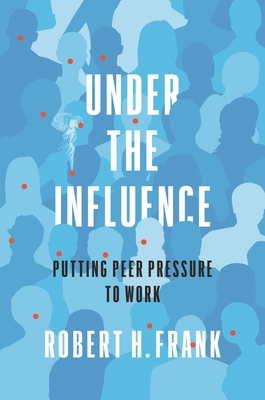 Under the Influence: Putting Peer Pressure to Work By Robert H. Frank Cover Image