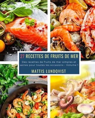 27 Recettes de Fruits de Mer - Volume 1: Des recettes de fruits de mer simples et saines pour toutes les occasions By Mattis Lundqvist Cover Image