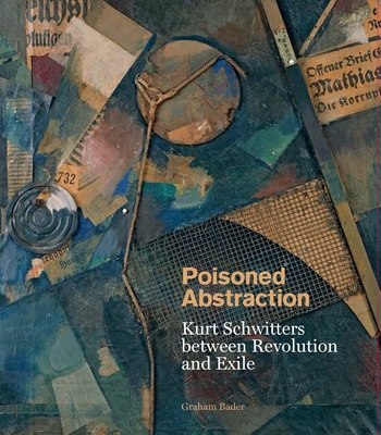 Poisoned Abstraction: Kurt Schwitters between Revolution and Exile By Graham Bader Cover Image