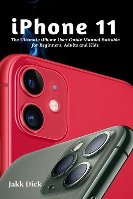 iPhone 11: The Ultimate iPhone User Guide Manual Suitable for Beginners, Adults and Kids By Jakk Dick Cover Image