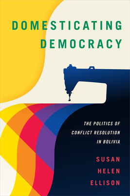 Domesticating Democracy: The Politics of Conflict Resolution in Bolivia Cover Image