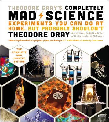 Theodore Gray's Completely Mad Science: Experiments You Can Do at Home but Probably Shouldn't: The Complete and Updated Edition Cover Image