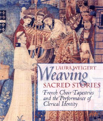 Weaving Sacred Stories: French Choir Tapestries and the Performance of Clerical Identity (Conjunctions of Religion and Power in the Medieval Past) Cover Image