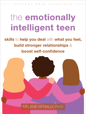 The Emotionally Intelligent Teen: Skills to Help You Deal with What You Feel, Build Stronger Relationships, and Boost Self-Confidence (Instant Help Solutions) By Melanie McNally Cover Image