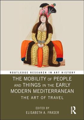 The Mobility of People and Things in the Early Modern Mediterranean: The  Art of Travel (Routledge Research in Art History) (Hardcover)