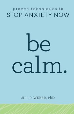 Be Calm: Proven Techniques to Stop Anxiety Now By Jill Weber, PhD Cover Image