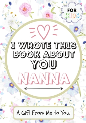 I Wrote This Book About You Nanna: A Child's Fill in The Blank Gift Book For Their Special Nanna Perfect for Kid's 7 x 10 inch By The Life Graduate Publishing Group Cover Image