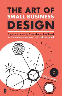 The Art of Small Business Design: Moving from Idea to Livelihood for the Creative, Curious and Cash-Strapped By Allison Hillier Cover Image