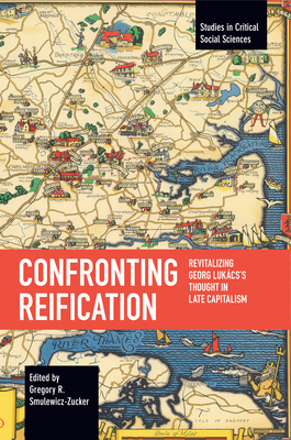 Confronting Reification: Revitalizing Georg Lukács's Thought in Late Capitalism (Studies in Critical Social Sciences)