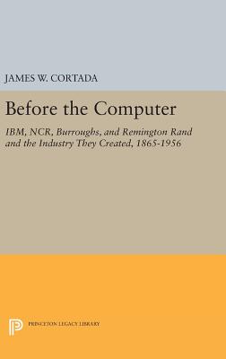 Before the Computer: Ibm, Ncr, Burroughs, and Remington Rand and the Industry They Created, 1865-1956 (Princeton Legacy Library #1775) Cover Image