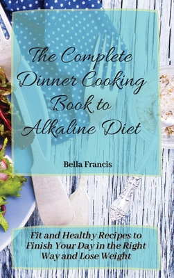 The Complete Dinner Cooking Book to Alkaline Diet: Fit and Healthy Recipes to Finish Your Day in the Right Way and Lose Weight