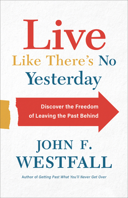 Live Like There's No Yesterday: Discover the Freedom of Leaving the Past Behind By John F. Westfall Cover Image