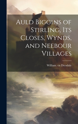 Auld Biggins of Stirling, Its Closes, Wynds, and Neebour Villages By William 1852-1901 Cn Drysdale (Created by) Cover Image