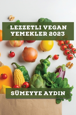 Lezzetli Vegan Yemekler 2023: Bitkisel beslenmenin en lezzetli yönlerini keşfedin! By Sümeyye Aydın Cover Image