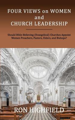 Four Views on Women and Church Leadership: Should Bible-Believing (Evangelical) Churches Appoint Women Preachers, Pastors, Elders, and Bishops? By Ron Highfield Cover Image