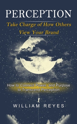 Perception: Take Charge of How Others View Your Brand (How to Connect Power, and Purpose to Transcend Perception) Cover Image
