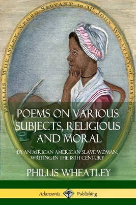 Poems on Various Subjects, Religious and Moral: By an African American Slave Woman, Writing in the 18th Century By Phillis Wheatley Cover Image