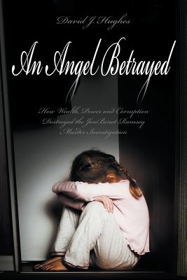 An Angel Betrayed: How Wealth, Power and Corruption Destroyed the JonBenet Ramsey Murder Investigation Contact and Publish Dav Cover Image