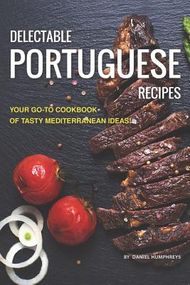 Delectable Portuguese Recipes: Your Go-To Cookbook of Tasty Mediterranean Ideas! By Daniel Humphreys Cover Image