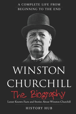 Winston Churchill: The Biography (A Complete Life from Beginning to the End) By History Hub Cover Image