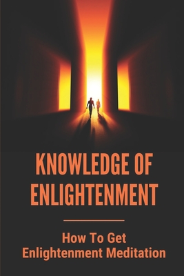 Knowledge Of Enlightenment: How To Get Enlightenment Meditation: Enlightenment Definition By Wilford Nuzenski Cover Image