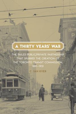 A Thirty Years' War: The Failed Public/Private Partnership That Spurred the Creation of the Toronto Transit Commission, 1891-1921 Cover Image