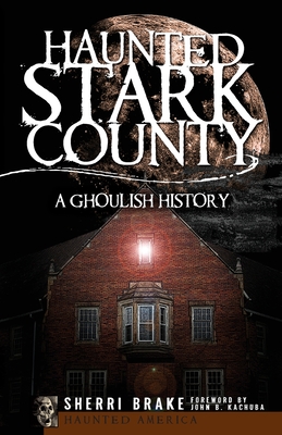 Haunted Stark County: A Ghoulish History (Haunted America)