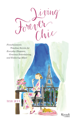 Living Forever Chic: Frenchwomen's Timeless Secrets for Everyday Elegance, Gracious Entertaining, and Enduring Allure By Tish Jett Cover Image