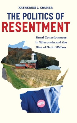 The Politics of Resentment: Rural Consciousness in Wisconsin and the Rise of Scott Walker (Chicago Studies in American Politics) Cover Image