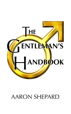The Gentleman's Handbook: A Guide to Exemplary Behavior, or Rules of Life and Love for Men Who Care Cover Image