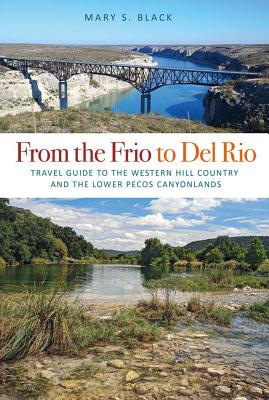 From the Frio to Del Rio: Travel Guide to the Western Hill Country and the Lower Pecos Canyonlands (Tarleton State University Southwestern Studies in the Humanities #28)