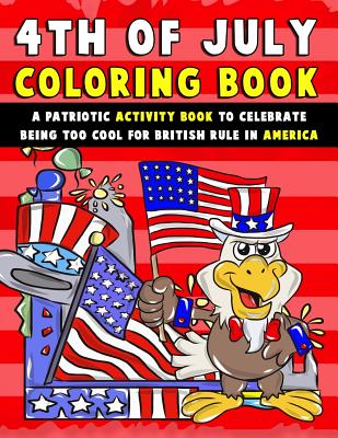 4th of July Coloring Book: A Patriotic Activity Book to Celebrate Being Too Cool for British Rule in America (4th of July Books for Kids #1)