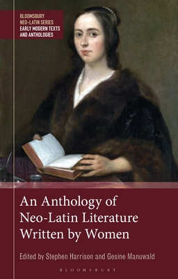 An Anthology of Neo-Latin Literature Written by Women (Bloomsbury Neo-Latin Series: Early Modern Texts and Anthologies)